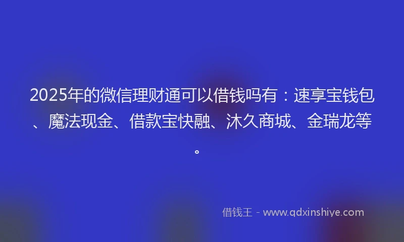2025年的微信理财通可以借钱吗有：速享宝钱包、魔法现金、借款宝快融、沐久商城、金瑞龙等。