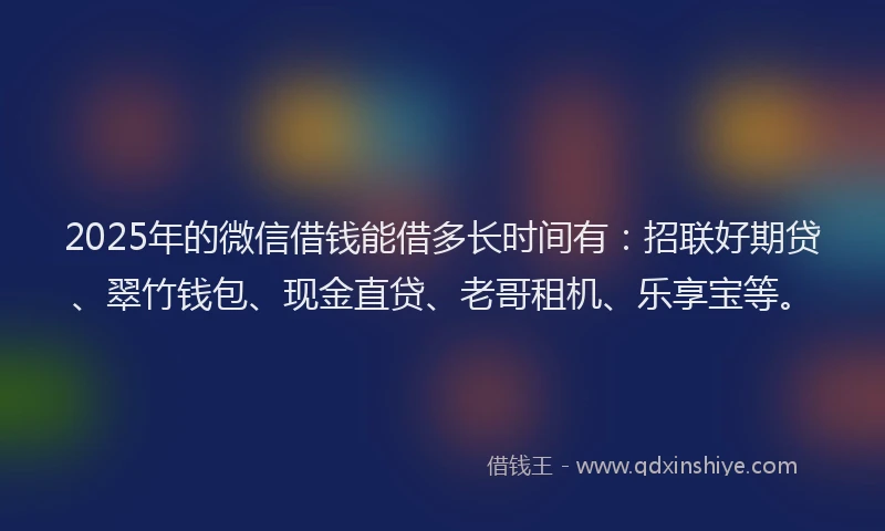 2025年的微信借钱能借多长时间有：招联好期贷、翠竹钱包、现金直贷、老哥租机、乐享宝等。