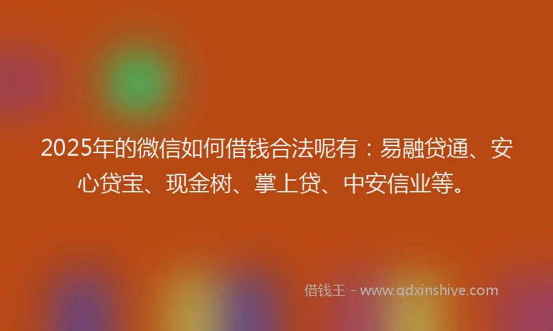 2025年的微信如何借钱合法呢有：易融贷通、安心贷宝、现金树、掌上贷、中安信业等。
