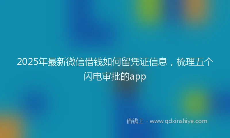 2025年最新微信借钱如何留凭证信息，梳理五个闪电审批的app