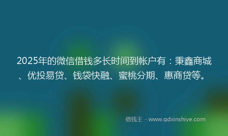 2025年的微信借钱多长时间到帐户有：秉鑫商城、优投易贷、钱袋快融、蜜桃分期、惠商贷等。