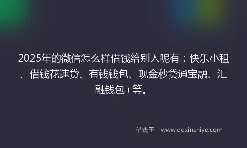 2025年的微信怎么样借钱给别人呢有：快乐小租、借钱花速贷、有钱钱包、现金秒贷通宝融、汇融钱包+等。