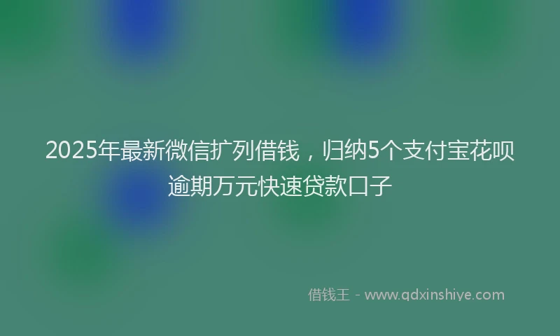 2025年最新微信扩列借钱，归纳5个支付宝花呗逾期万元快速贷款口子
