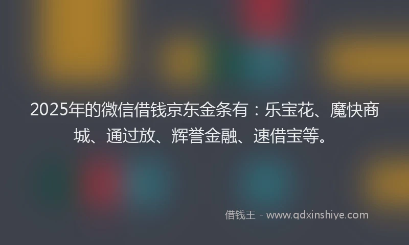 2025年的微信借钱京东金条有：乐宝花、魔快商城、通过放、辉誉金融、速借宝等。