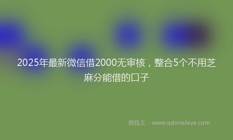 2025年最新微信借2000无审核，整合5个不用芝麻分能借的口子