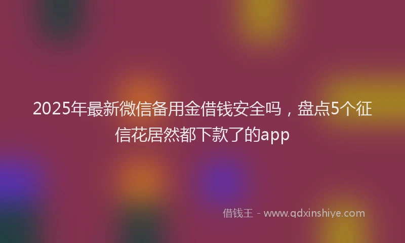 2025年最新微信备用金借钱安全吗，盘点5个征信花居然都下款了的app