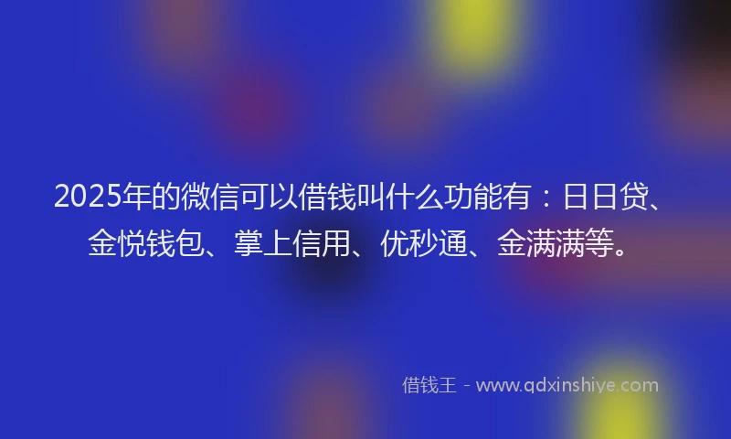 2025年的微信可以借钱叫什么功能有：日日贷、金悦钱包、掌上信用、优秒通、金满满等。