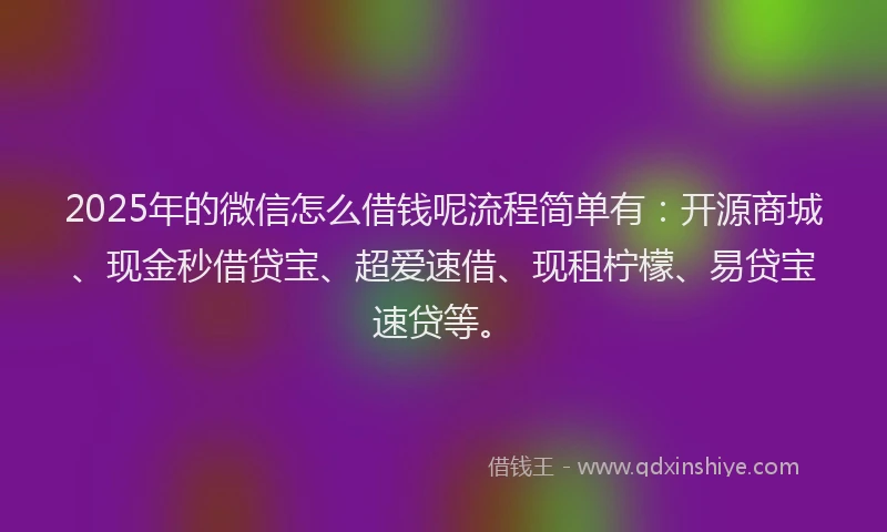 2025年的微信怎么借钱呢流程简单有：开源商城、现金秒借贷宝、超爱速借、现租柠檬、易贷宝速贷等。