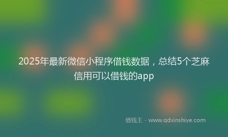 2025年最新微信小程序借钱数据，总结5个芝麻信用可以借钱的app