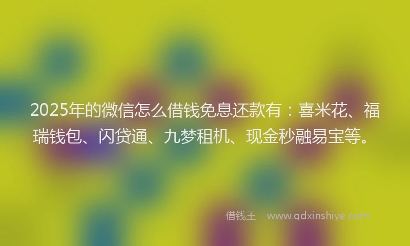 2025年的微信怎么借钱免息还款有：喜米花、福瑞钱包、闪贷通、九梦租机、现金秒融易宝等。