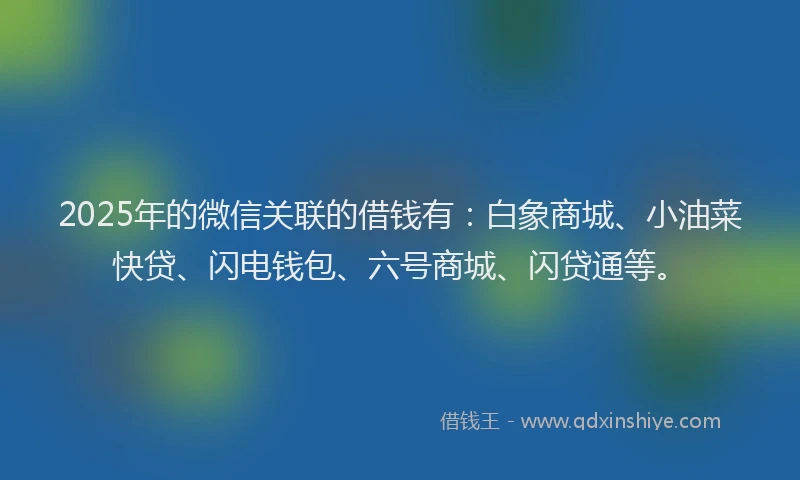 2025年的微信关联的借钱有：白象商城、小油菜快贷、闪电钱包、六号商城、闪贷通等。