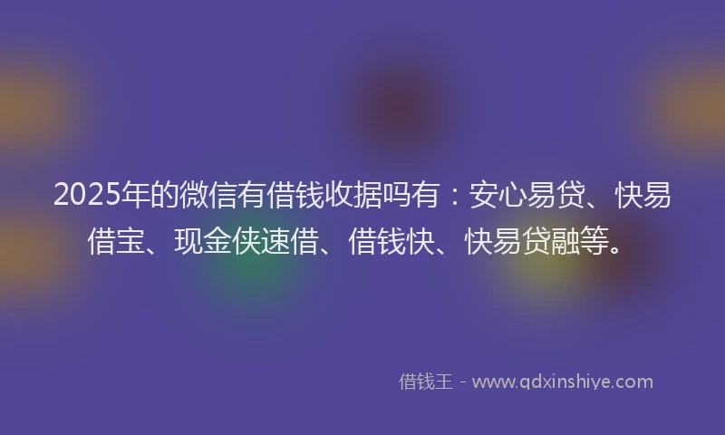 2025年的微信有借钱收据吗有：安心易贷、快易借宝、现金侠速借、借钱快、快易贷融等。