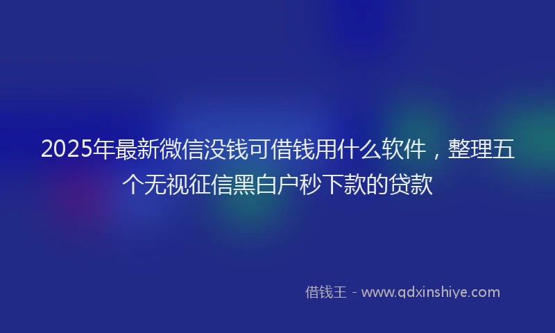 2025年最新微信没钱可借钱用什么软件，整理五个无视征信黑白户秒下款的贷款