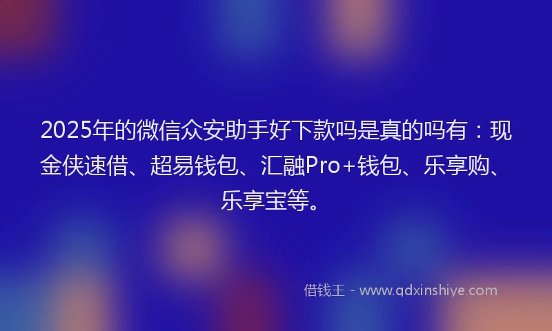 2025年的微信众安助手好下款吗是真的吗有：现金侠速借、超易钱包、汇融Pro+钱包、乐享购、乐享宝等。