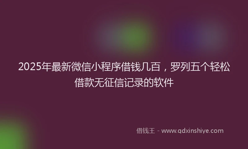 2025年最新微信小程序借钱几百，罗列五个轻松借款无征信记录的软件