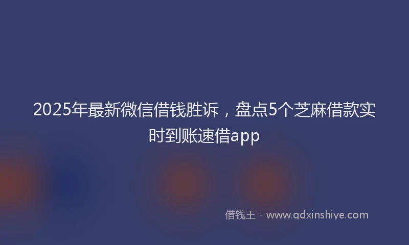 2025年最新微信借钱胜诉，盘点5个芝麻借款实时到账速借app