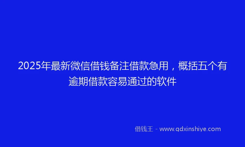 2025年最新微信借钱备注借款急用，概括五个有逾期借款容易通过的软件