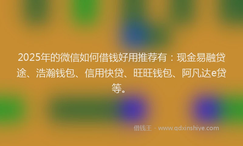 2025年的微信如何借钱好用推荐有：现金易融贷途、浩瀚钱包、信用快贷、旺旺钱包、阿凡达e贷等。