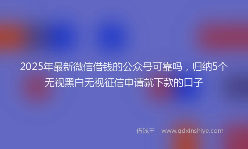 2025年最新微信借钱的公众号可靠吗，归纳5个无视黑白无视征信申请就下款的口子