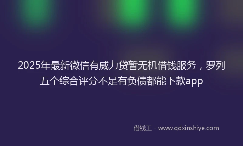 2025年最新微信有威力贷暂无机借钱服务，罗列五个综合评分不足有负债都能下款app