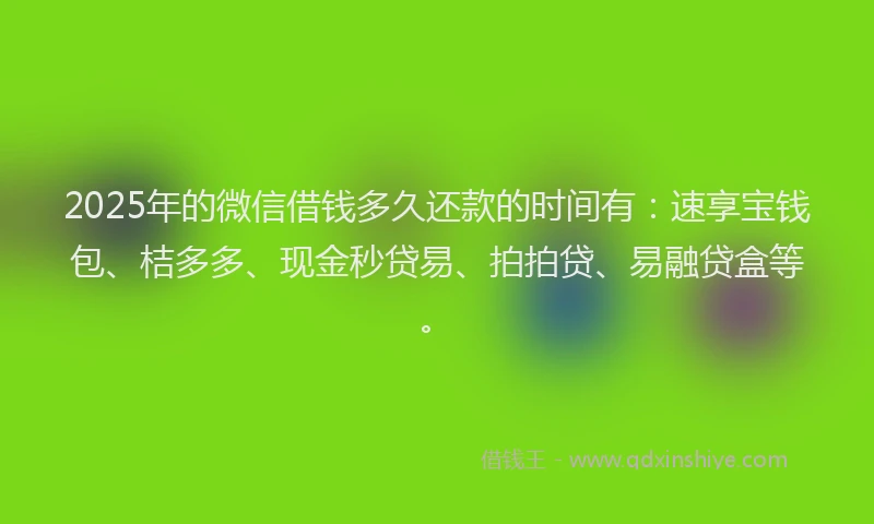 2025年的微信借钱多久还款的时间有：速享宝钱包、桔多多、现金秒贷易、拍拍贷、易融贷盒等。