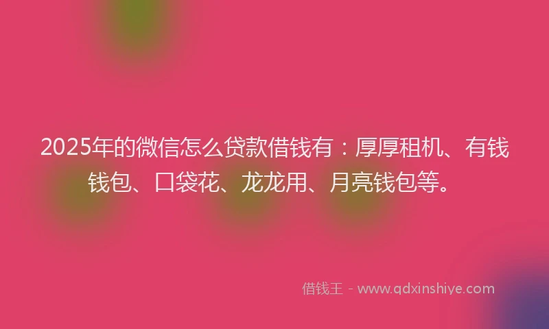 2025年的微信怎么贷款借钱有：厚厚租机、有钱钱包、口袋花、龙龙用、月亮钱包等。