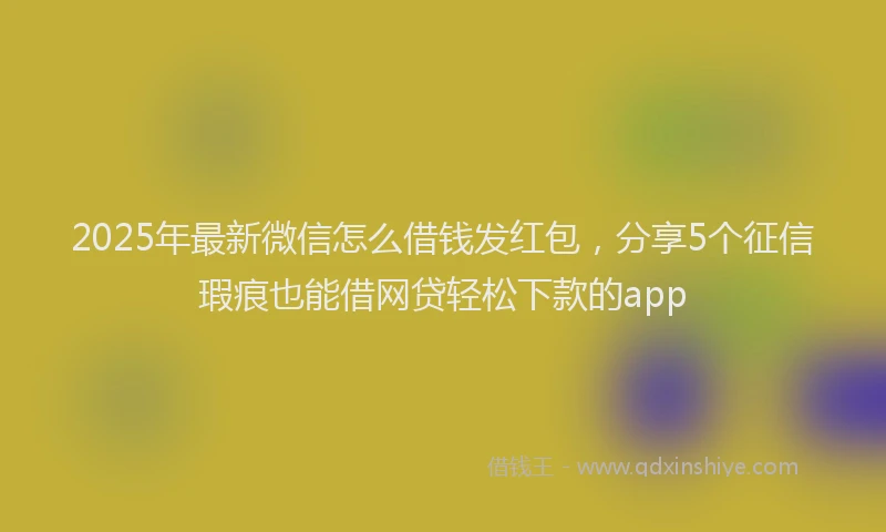2025年最新微信怎么借钱发红包，分享5个征信瑕疵也能借网贷轻松下款的app