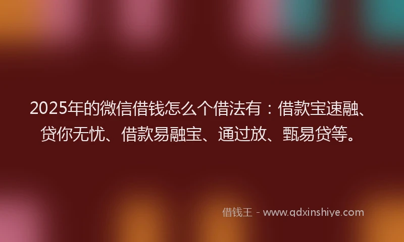 2025年的微信借钱怎么个借法有：借款宝速融、贷你无忧、借款易融宝、通过放、甄易贷等。
