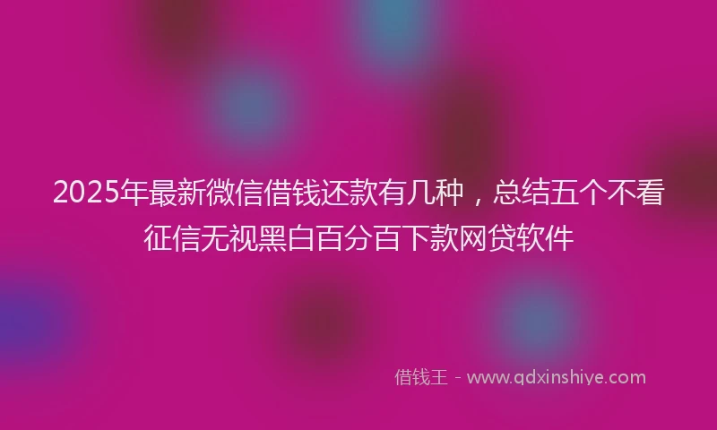 2025年最新微信借钱还款有几种，总结五个不看征信无视黑白百分百下款网贷软件