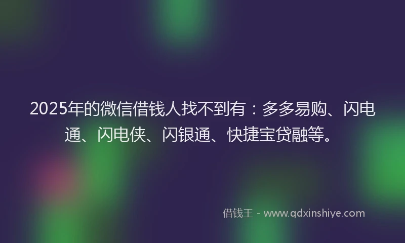 2025年的微信借钱人找不到有：多多易购、闪电通、闪电侠、闪银通、快捷宝贷融等。