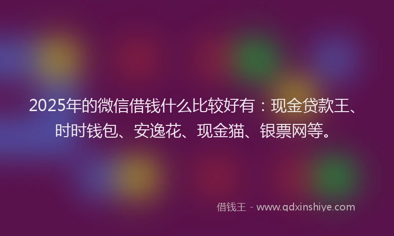 2025年的微信借钱什么比较好有：现金贷款王、时时钱包、安逸花、现金猫、银票网等。