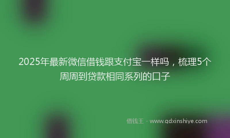 2025年最新微信借钱跟支付宝一样吗，梳理5个周周到贷款相同系列的口子