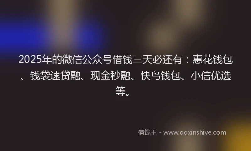 2025年的微信公众号借钱三天必还有：惠花钱包、钱袋速贷融、现金秒融、快鸟钱包、小信优选等。