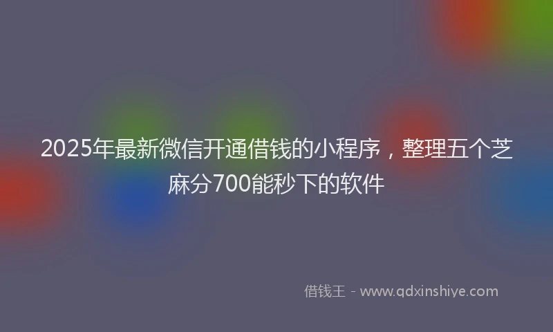 2025年最新微信开通借钱的小程序，整理五个芝麻分700能秒下的软件