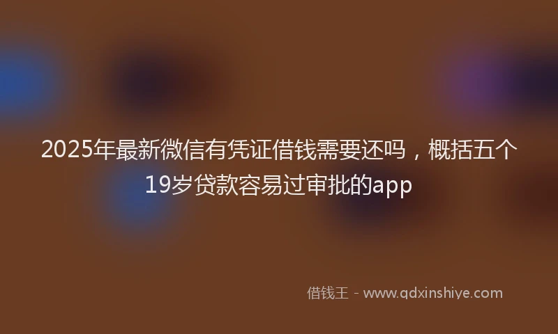 2025年最新微信有凭证借钱需要还吗，概括五个19岁贷款容易过审批的app