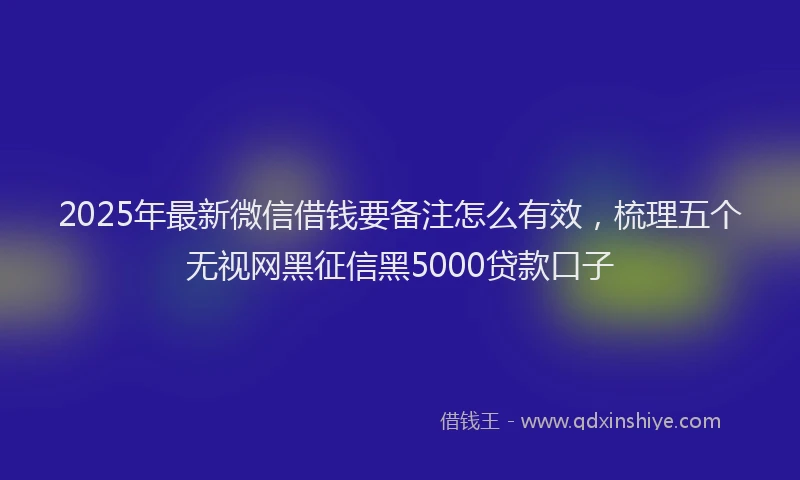 2025年最新微信借钱要备注怎么有效，梳理五个无视网黑征信黑5000贷款口子