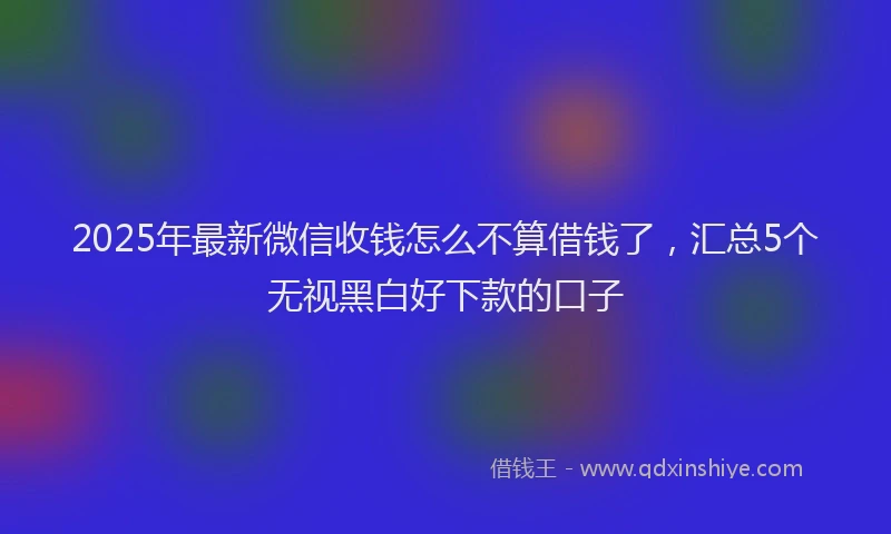 2025年最新微信收钱怎么不算借钱了，汇总5个无视黑白好下款的口子
