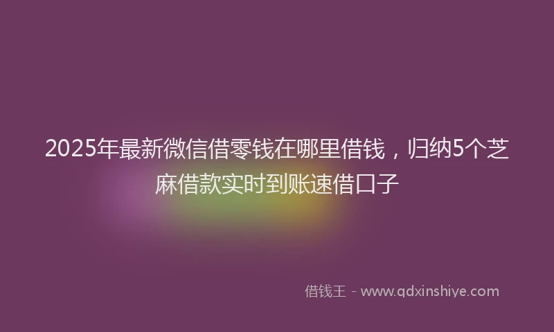 2025年最新微信借零钱在哪里借钱，归纳5个芝麻借款实时到账速借口子