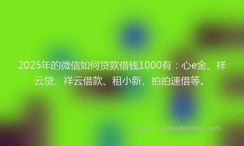 2025年的微信如何贷款借钱1000有：心e金、祥云贷、祥云借款、租小新、拍拍速借等。