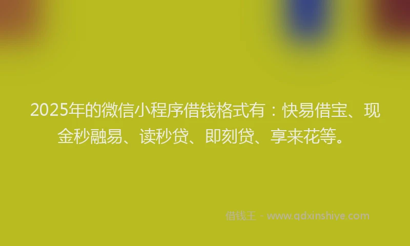 2025年的微信小程序借钱格式有：快易借宝、现金秒融易、读秒贷、即刻贷、享来花等。
