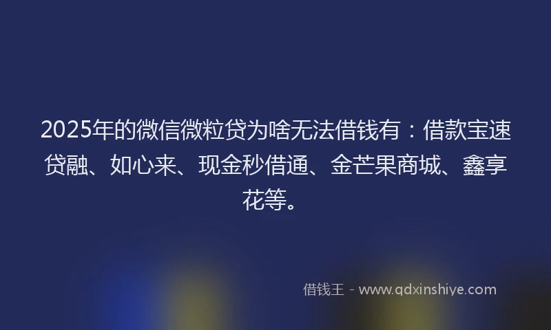 2025年的微信微粒贷为啥无法借钱有：借款宝速贷融、如心来、现金秒借通、金芒果商城、鑫享花等。