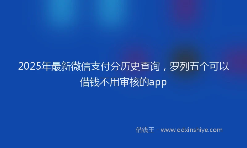 2025年最新微信支付分历史查询，罗列五个可以借钱不用审核的app