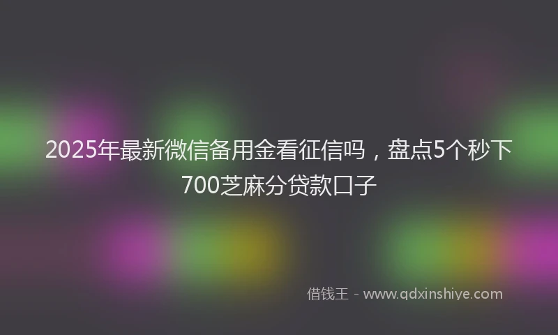 2025年最新微信备用金看征信吗，盘点5个秒下700芝麻分贷款口子