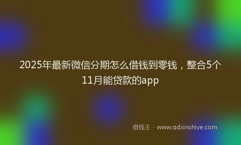 2025年最新微信分期怎么借钱到零钱，整合5个11月能贷款的app