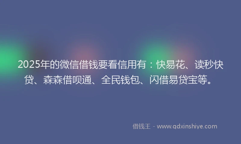 2025年的微信借钱要看信用有：快易花、读秒快贷、森森借呗通、全民钱包、闪借易贷宝等。