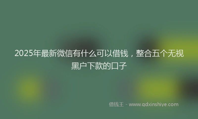 2025年最新微信有什么可以借钱，整合五个无视黑户下款的口子