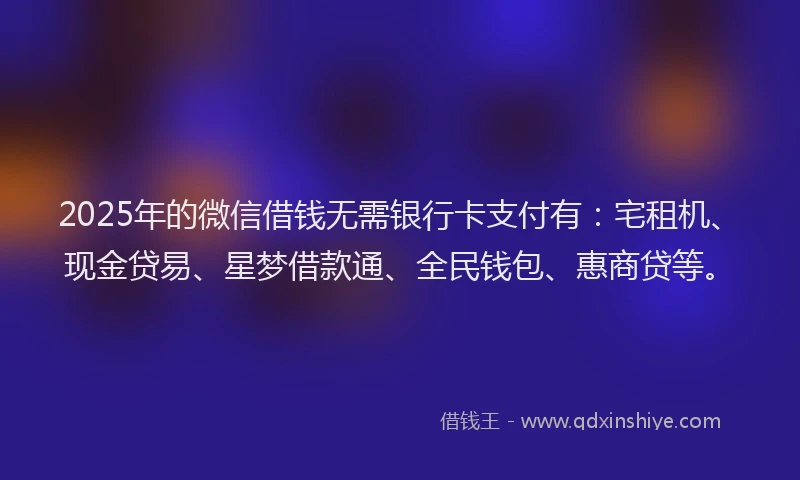 2025年的微信借钱无需银行卡支付有：宅租机、现金贷易、星梦借款通、全民钱包、惠商贷等。