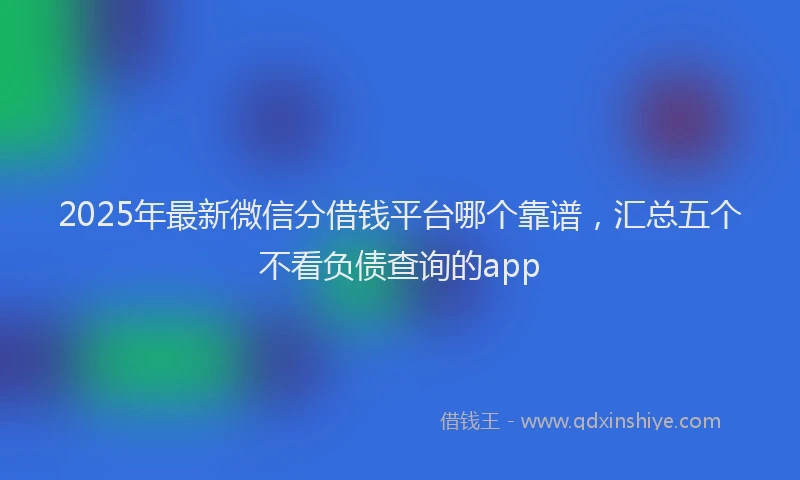 2025年最新微信分借钱平台哪个靠谱，汇总五个不看负债查询的app