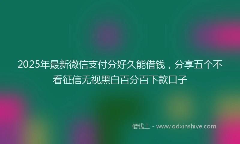 2025年最新微信支付分好久能借钱，分享五个不看征信无视黑白百分百下款口子