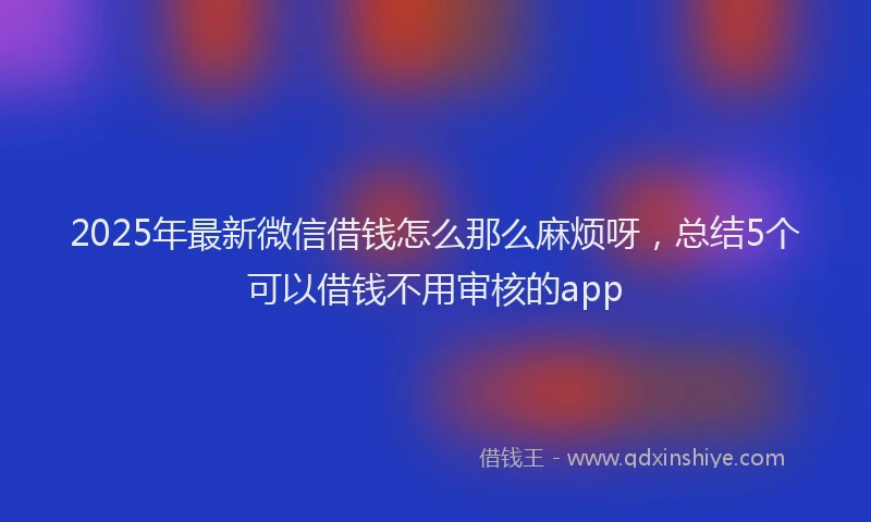 2025年最新微信借钱怎么那么麻烦呀，总结5个可以借钱不用审核的app